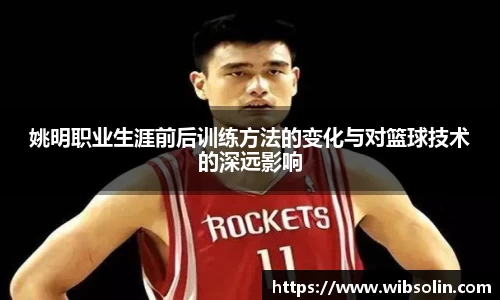 姚明职业生涯前后训练方法的变化与对篮球技术的深远影响