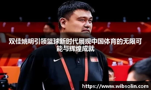双佳姚明引领篮球新时代展现中国体育的无限可能与辉煌成就