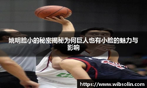 姚明脸小的秘密揭秘为何巨人也有小脸的魅力与影响