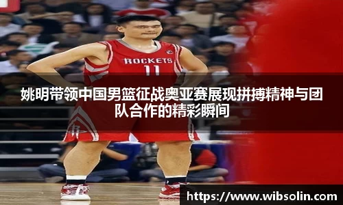 姚明带领中国男篮征战奥亚赛展现拼搏精神与团队合作的精彩瞬间
