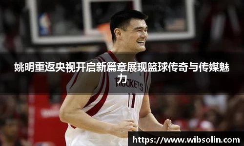 姚明重返央视开启新篇章展现篮球传奇与传媒魅力