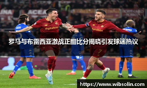 罗马与布雷西亚激战正酣比分揭晓引发球迷热议