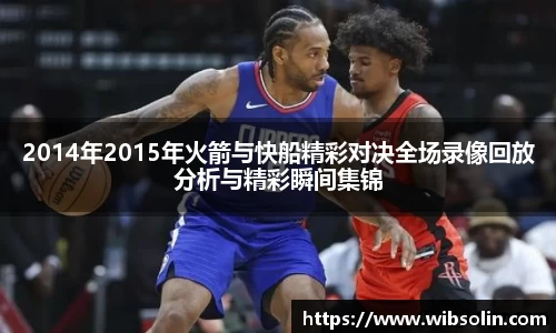 2014年2015年火箭与快船精彩对决全场录像回放分析与精彩瞬间集锦