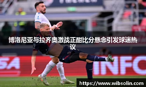 博洛尼亚与拉齐奥激战正酣比分悬念引发球迷热议