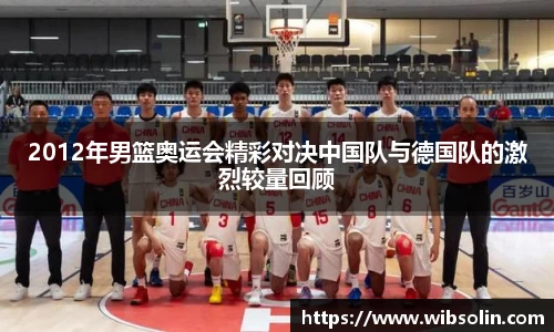 2012年男篮奥运会精彩对决中国队与德国队的激烈较量回顾