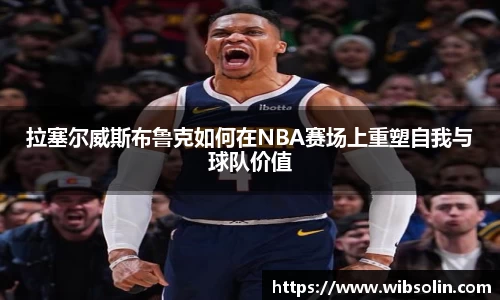 拉塞尔威斯布鲁克如何在NBA赛场上重塑自我与球队价值